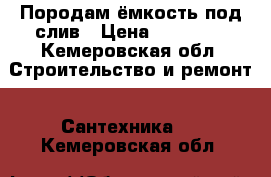 Породам ёмкость под слив › Цена ­ 26 000 - Кемеровская обл. Строительство и ремонт » Сантехника   . Кемеровская обл.